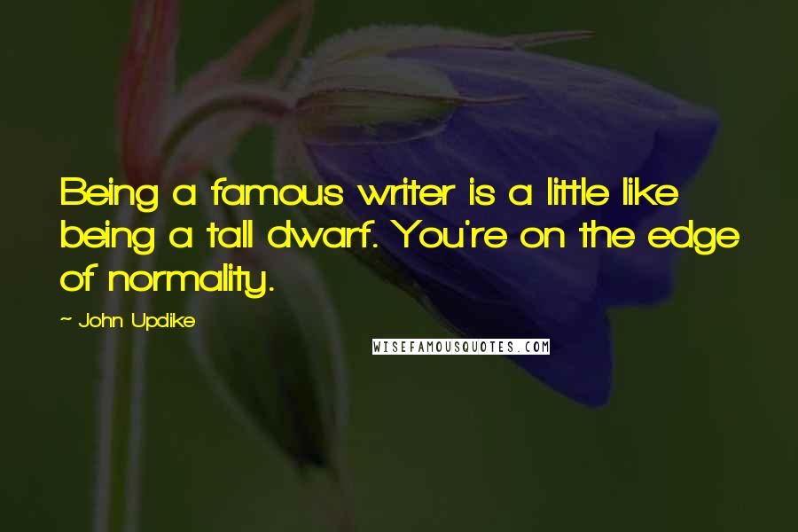 John Updike Quotes: Being a famous writer is a little like being a tall dwarf. You're on the edge of normality.