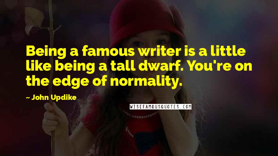 John Updike Quotes: Being a famous writer is a little like being a tall dwarf. You're on the edge of normality.