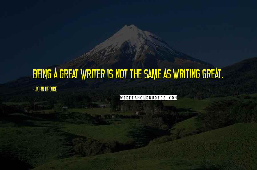 John Updike Quotes: Being a great writer is not the same as writing great.