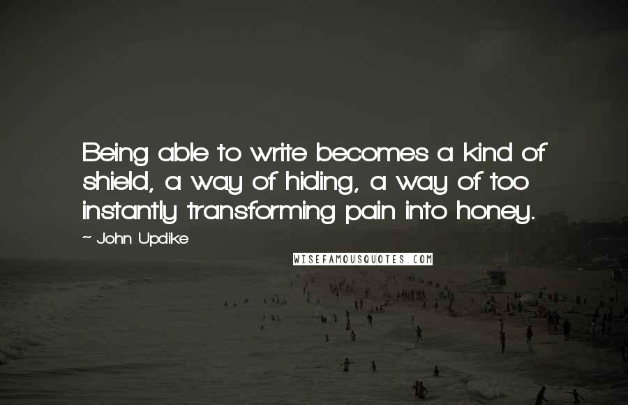 John Updike Quotes: Being able to write becomes a kind of shield, a way of hiding, a way of too instantly transforming pain into honey.