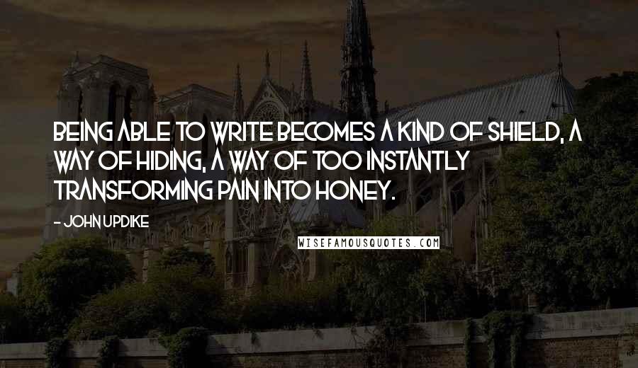 John Updike Quotes: Being able to write becomes a kind of shield, a way of hiding, a way of too instantly transforming pain into honey.