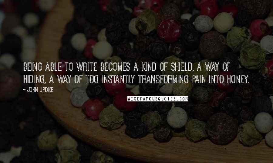 John Updike Quotes: Being able to write becomes a kind of shield, a way of hiding, a way of too instantly transforming pain into honey.