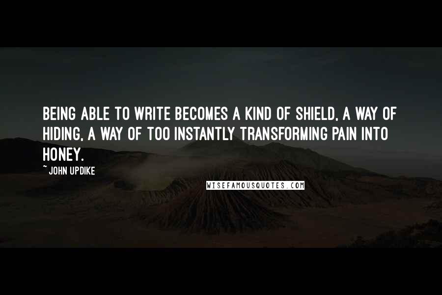 John Updike Quotes: Being able to write becomes a kind of shield, a way of hiding, a way of too instantly transforming pain into honey.