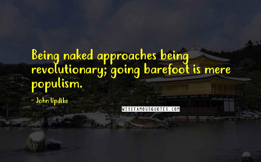 John Updike Quotes: Being naked approaches being revolutionary; going barefoot is mere populism.