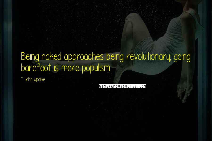 John Updike Quotes: Being naked approaches being revolutionary; going barefoot is mere populism.