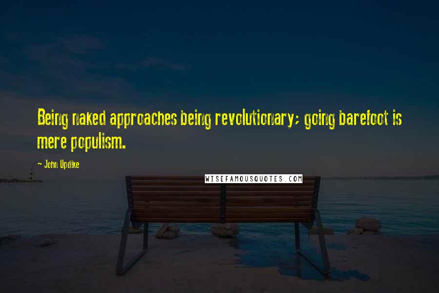 John Updike Quotes: Being naked approaches being revolutionary; going barefoot is mere populism.