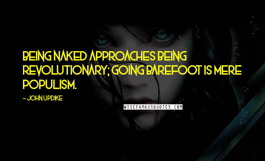 John Updike Quotes: Being naked approaches being revolutionary; going barefoot is mere populism.