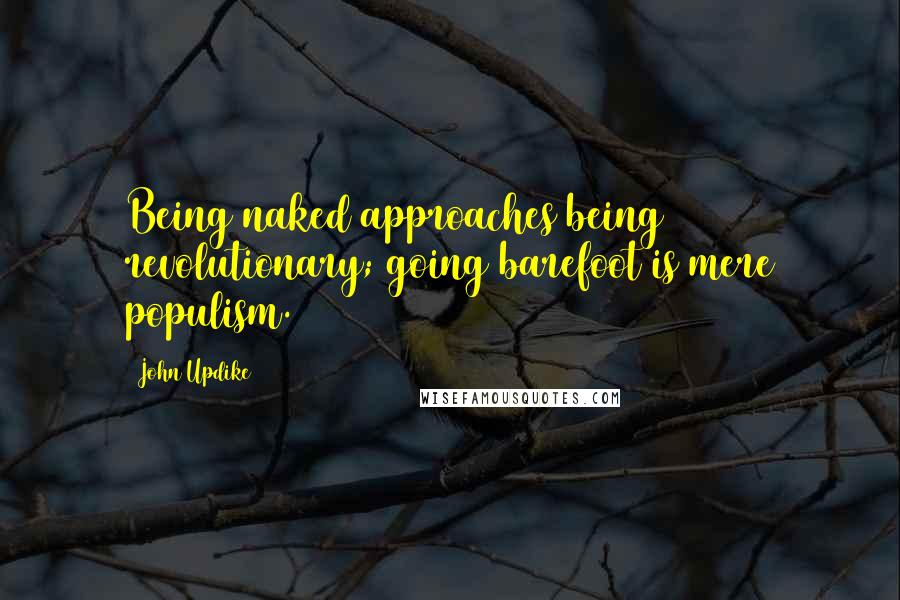 John Updike Quotes: Being naked approaches being revolutionary; going barefoot is mere populism.