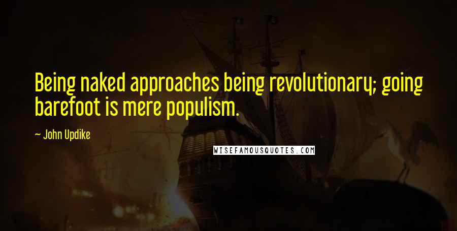 John Updike Quotes: Being naked approaches being revolutionary; going barefoot is mere populism.