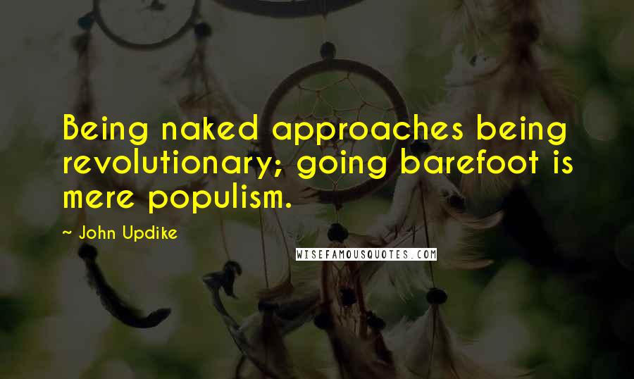 John Updike Quotes: Being naked approaches being revolutionary; going barefoot is mere populism.