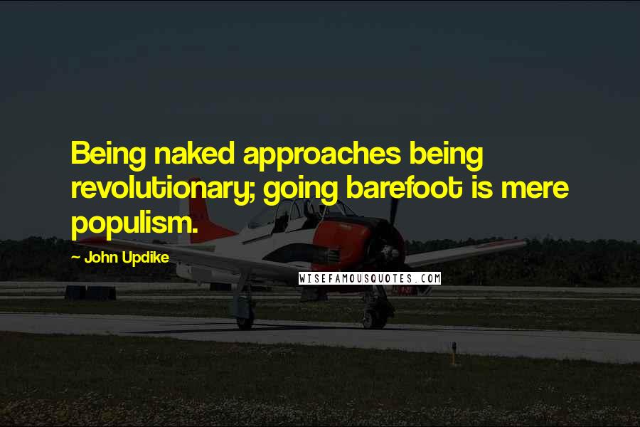 John Updike Quotes: Being naked approaches being revolutionary; going barefoot is mere populism.