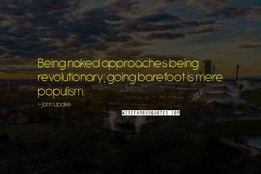 John Updike Quotes: Being naked approaches being revolutionary; going barefoot is mere populism.