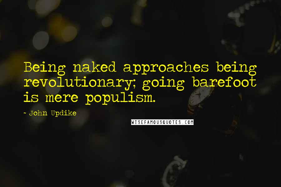 John Updike Quotes: Being naked approaches being revolutionary; going barefoot is mere populism.