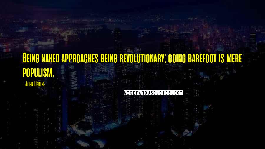 John Updike Quotes: Being naked approaches being revolutionary; going barefoot is mere populism.