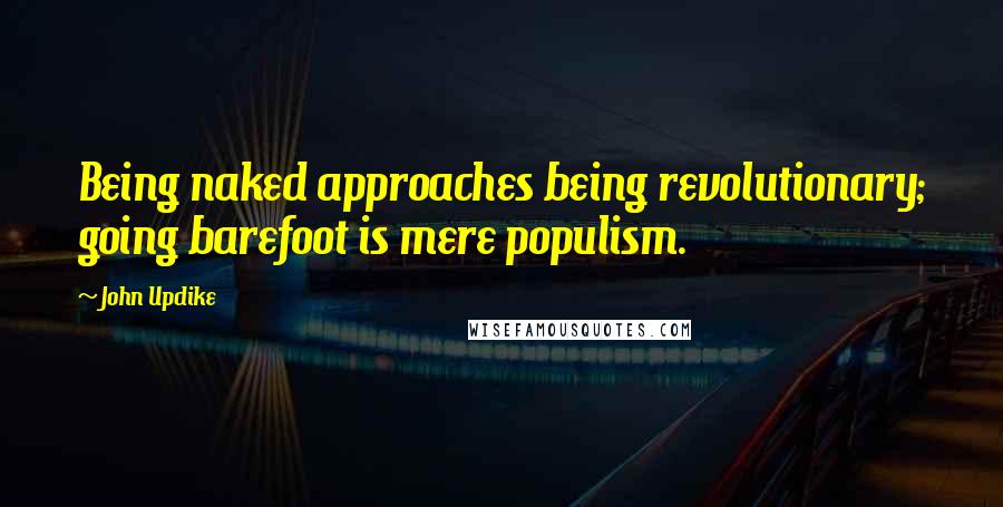 John Updike Quotes: Being naked approaches being revolutionary; going barefoot is mere populism.