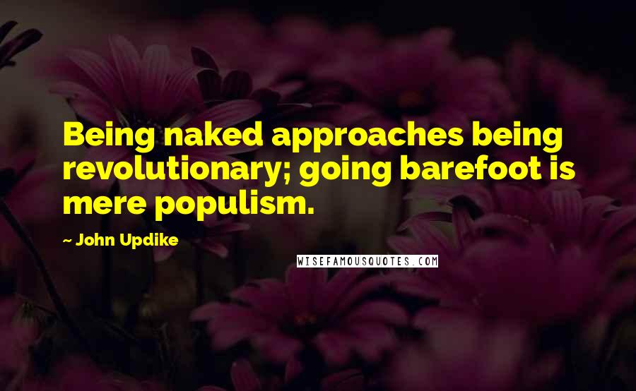 John Updike Quotes: Being naked approaches being revolutionary; going barefoot is mere populism.