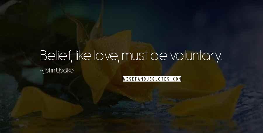 John Updike Quotes: Belief, like love, must be voluntary.