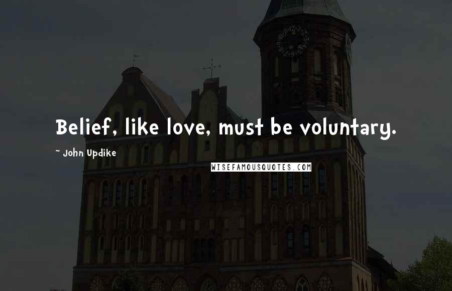 John Updike Quotes: Belief, like love, must be voluntary.