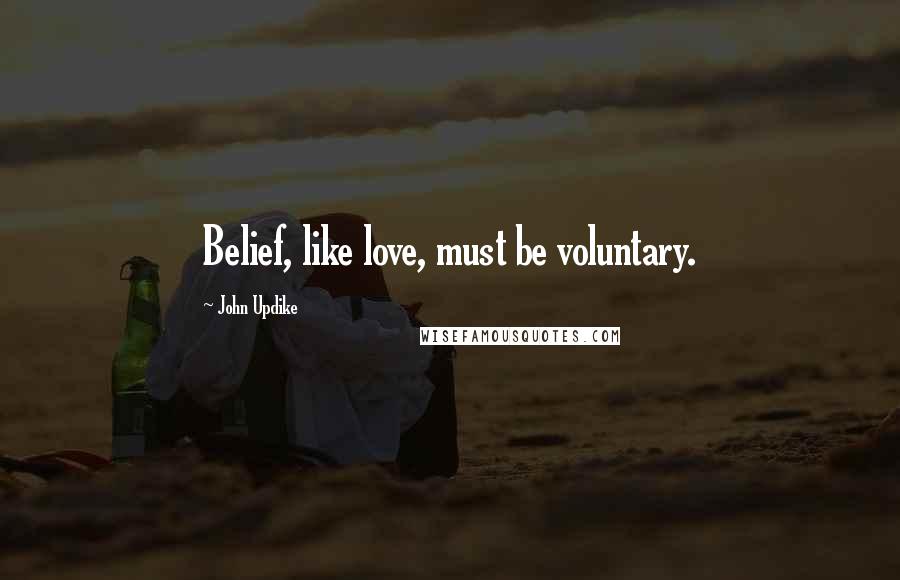 John Updike Quotes: Belief, like love, must be voluntary.