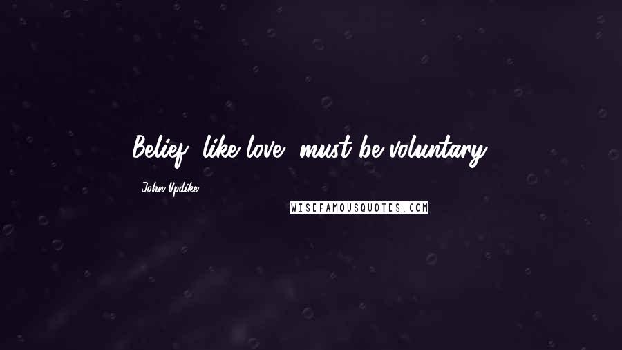 John Updike Quotes: Belief, like love, must be voluntary.