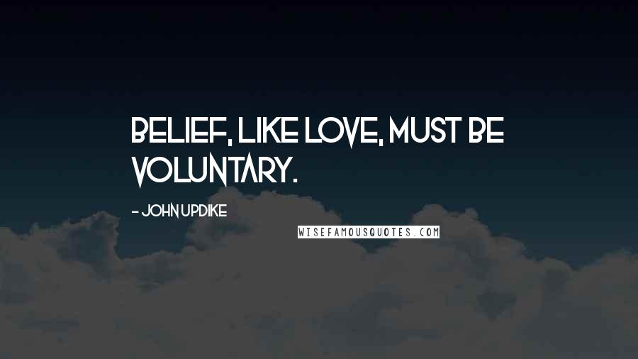 John Updike Quotes: Belief, like love, must be voluntary.