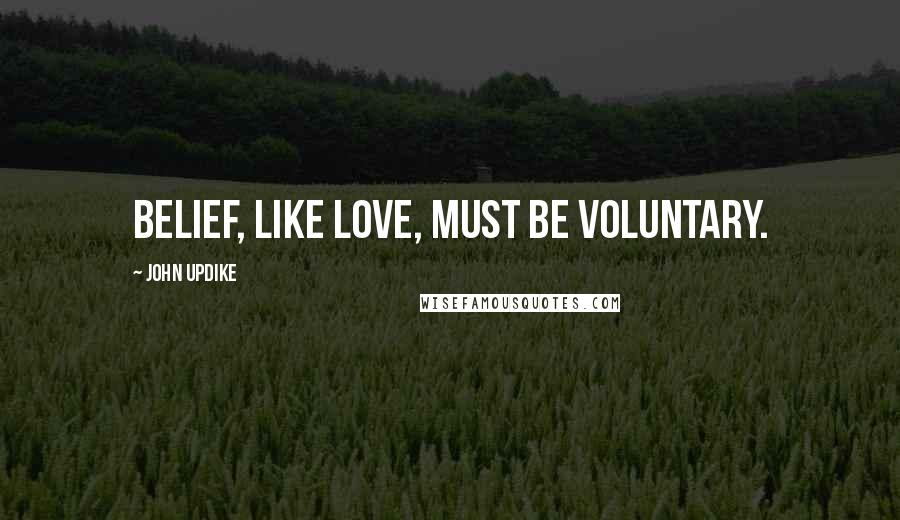 John Updike Quotes: Belief, like love, must be voluntary.