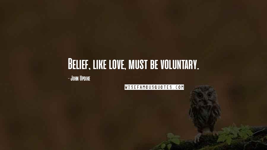 John Updike Quotes: Belief, like love, must be voluntary.