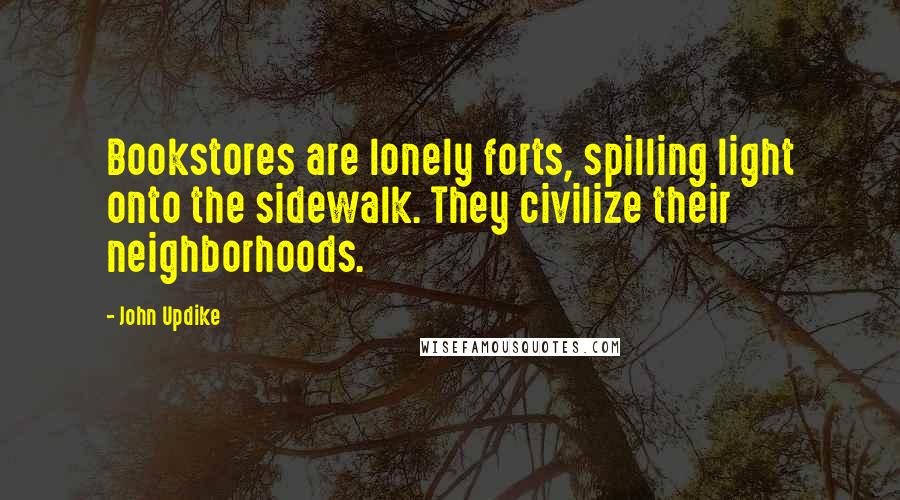 John Updike Quotes: Bookstores are lonely forts, spilling light onto the sidewalk. They civilize their neighborhoods.