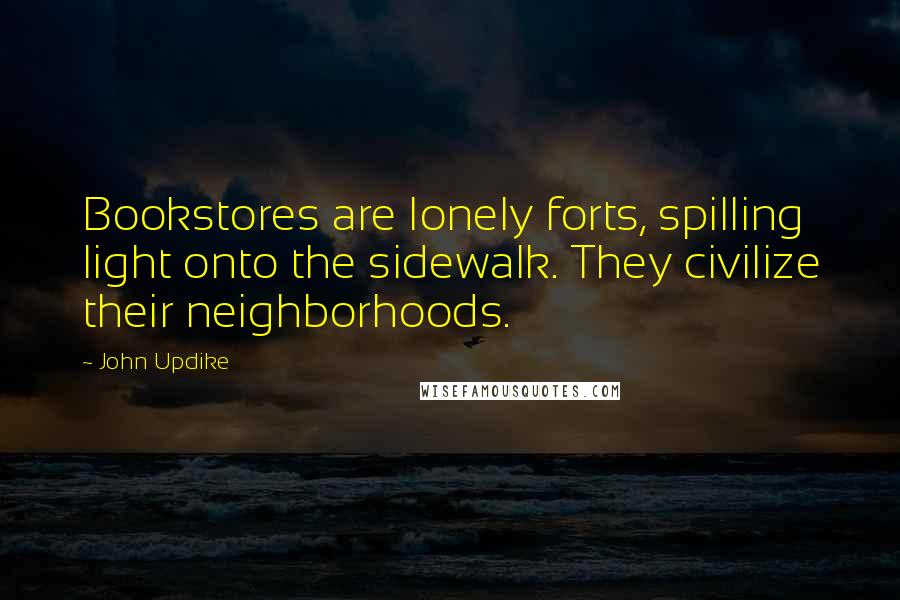 John Updike Quotes: Bookstores are lonely forts, spilling light onto the sidewalk. They civilize their neighborhoods.