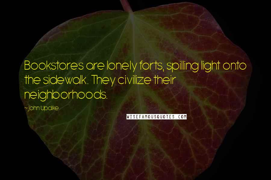 John Updike Quotes: Bookstores are lonely forts, spilling light onto the sidewalk. They civilize their neighborhoods.