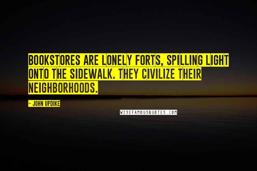 John Updike Quotes: Bookstores are lonely forts, spilling light onto the sidewalk. They civilize their neighborhoods.