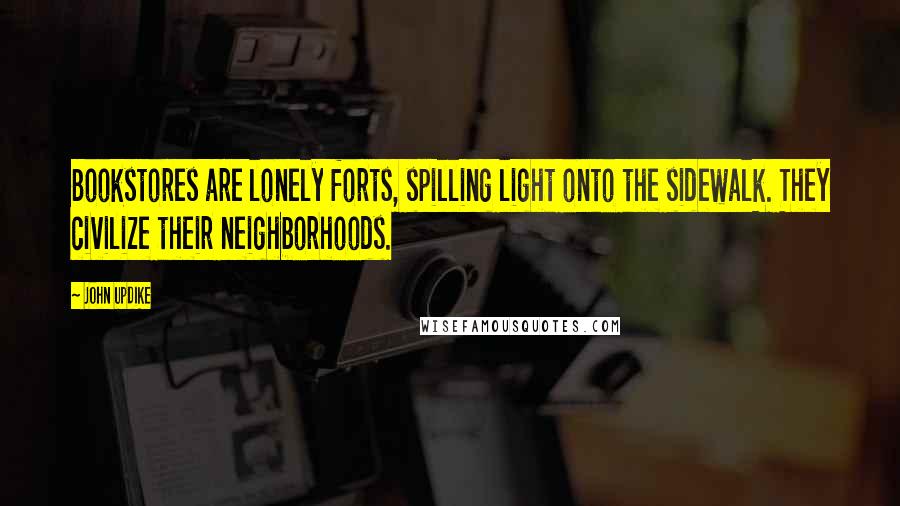 John Updike Quotes: Bookstores are lonely forts, spilling light onto the sidewalk. They civilize their neighborhoods.