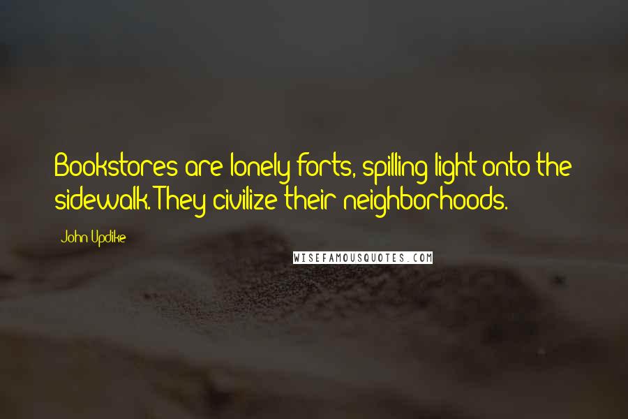 John Updike Quotes: Bookstores are lonely forts, spilling light onto the sidewalk. They civilize their neighborhoods.