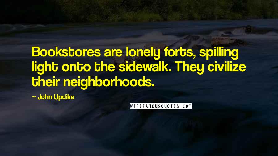 John Updike Quotes: Bookstores are lonely forts, spilling light onto the sidewalk. They civilize their neighborhoods.