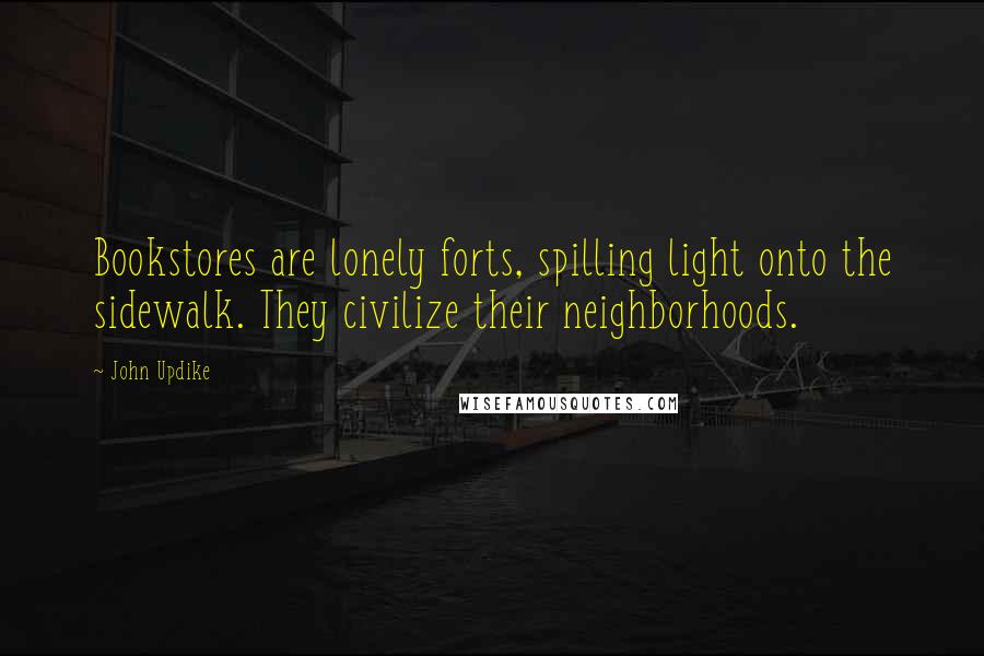 John Updike Quotes: Bookstores are lonely forts, spilling light onto the sidewalk. They civilize their neighborhoods.