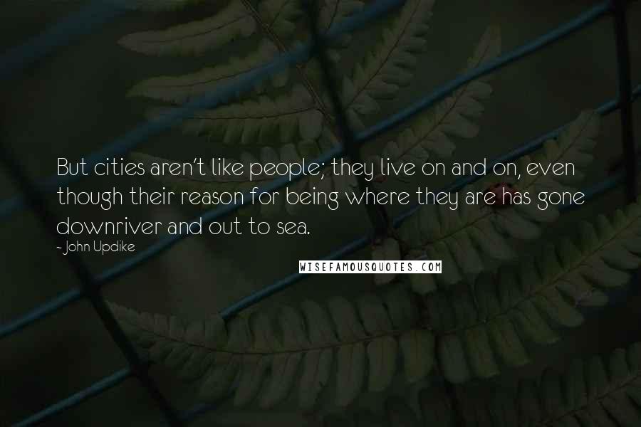 John Updike Quotes: But cities aren't like people; they live on and on, even though their reason for being where they are has gone downriver and out to sea.