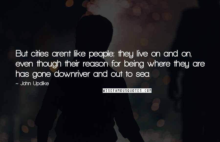 John Updike Quotes: But cities aren't like people; they live on and on, even though their reason for being where they are has gone downriver and out to sea.