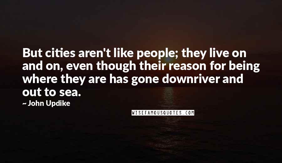 John Updike Quotes: But cities aren't like people; they live on and on, even though their reason for being where they are has gone downriver and out to sea.