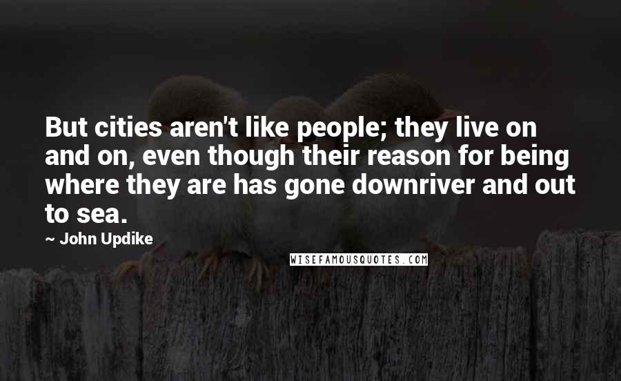 John Updike Quotes: But cities aren't like people; they live on and on, even though their reason for being where they are has gone downriver and out to sea.