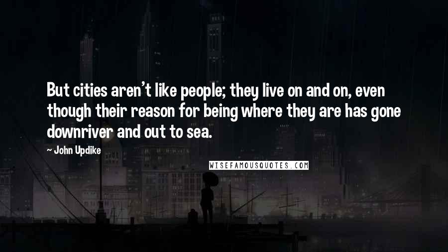 John Updike Quotes: But cities aren't like people; they live on and on, even though their reason for being where they are has gone downriver and out to sea.