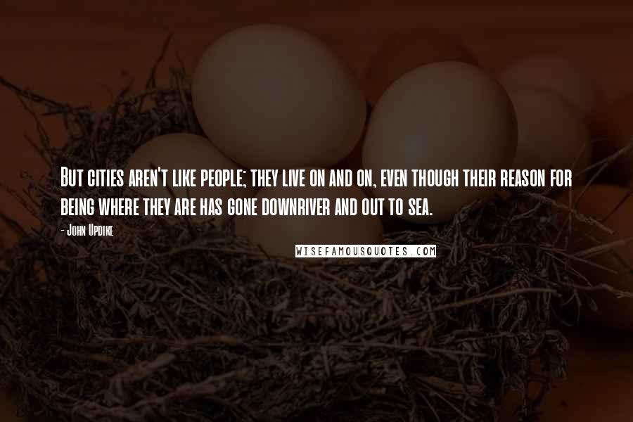 John Updike Quotes: But cities aren't like people; they live on and on, even though their reason for being where they are has gone downriver and out to sea.