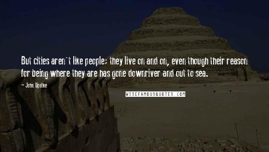 John Updike Quotes: But cities aren't like people; they live on and on, even though their reason for being where they are has gone downriver and out to sea.