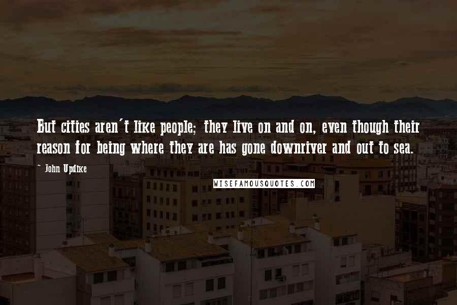 John Updike Quotes: But cities aren't like people; they live on and on, even though their reason for being where they are has gone downriver and out to sea.