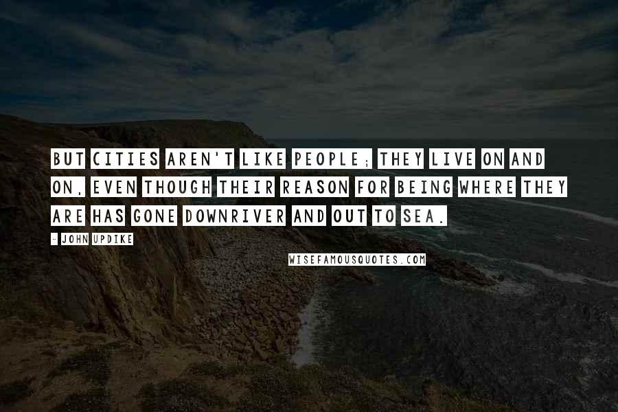 John Updike Quotes: But cities aren't like people; they live on and on, even though their reason for being where they are has gone downriver and out to sea.