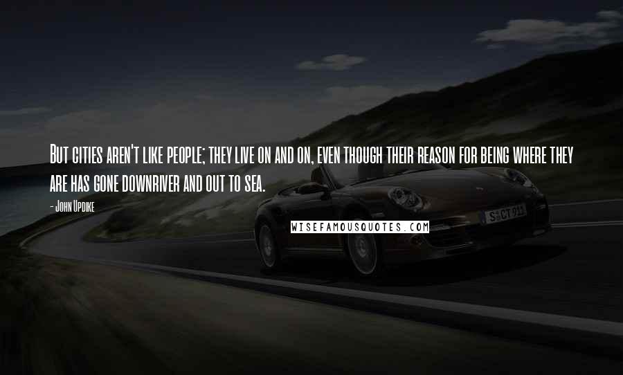 John Updike Quotes: But cities aren't like people; they live on and on, even though their reason for being where they are has gone downriver and out to sea.