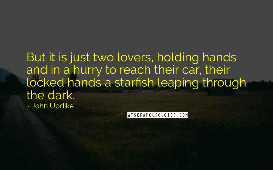 John Updike Quotes: But it is just two lovers, holding hands and in a hurry to reach their car, their locked hands a starfish leaping through the dark.