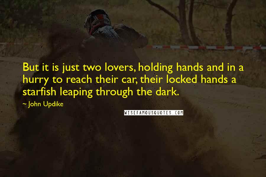 John Updike Quotes: But it is just two lovers, holding hands and in a hurry to reach their car, their locked hands a starfish leaping through the dark.