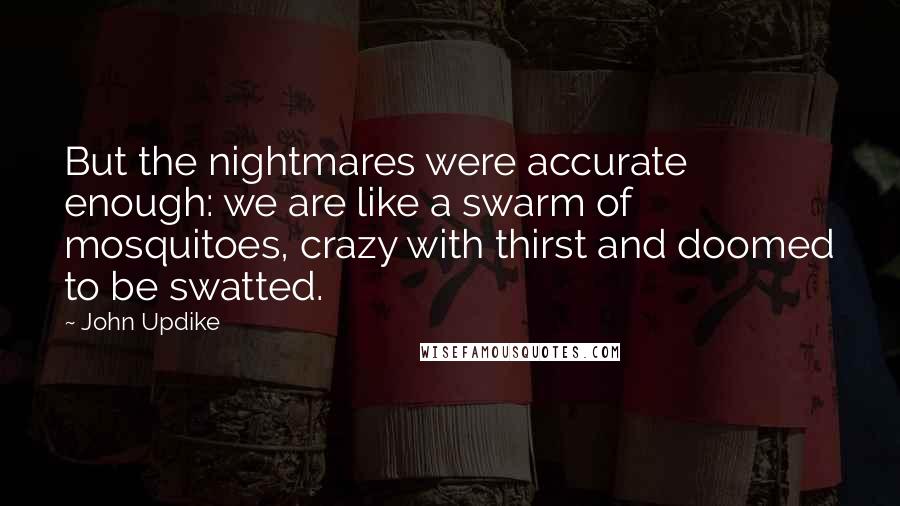 John Updike Quotes: But the nightmares were accurate enough: we are like a swarm of mosquitoes, crazy with thirst and doomed to be swatted.