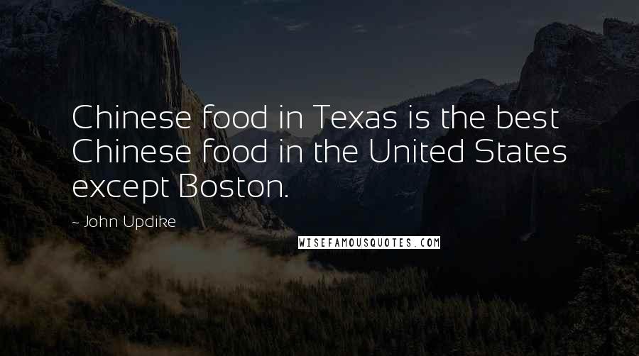 John Updike Quotes: Chinese food in Texas is the best Chinese food in the United States except Boston.