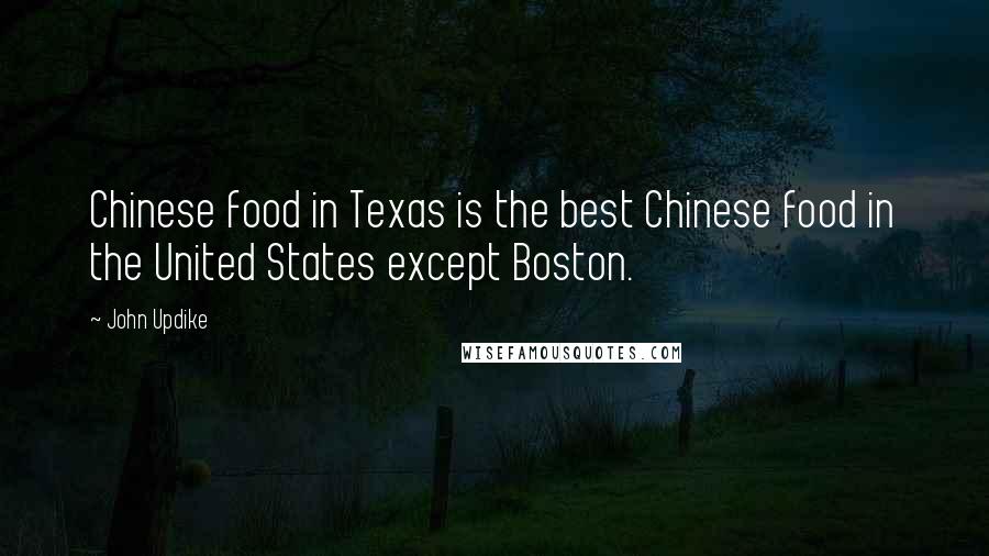 John Updike Quotes: Chinese food in Texas is the best Chinese food in the United States except Boston.